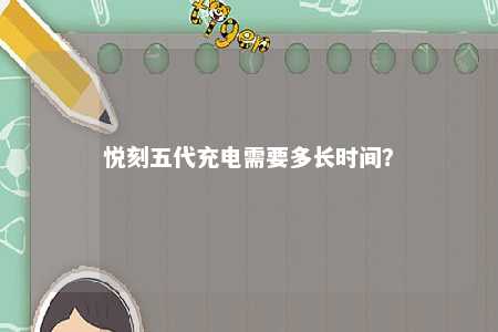 悦刻五代充电需要多长时间�？ 